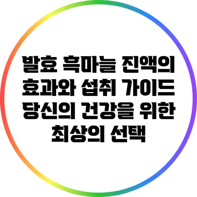 발효 흑마늘 진액의 효과와 섭취 가이드: 당신의 건강을 위한 최상의 선택