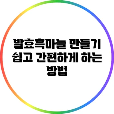 발효흑마늘 만들기: 쉽고 간편하게 하는 방법