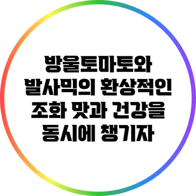 방울토마토와 발사믹의 환상적인 조화: 맛과 건강을 동시에 챙기자