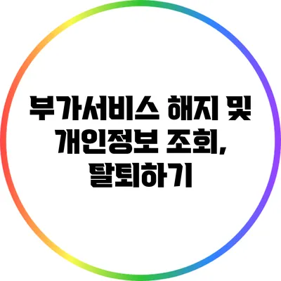 부가서비스 해지 및 개인정보 조회, 탈퇴하기