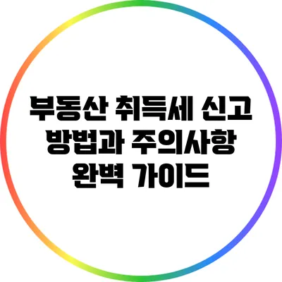 부동산 취득세 신고 방법과 주의사항 완벽 가이드