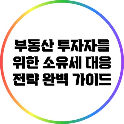 부동산 투자자를 위한 소유세 대응 전략 완벽 가이드
