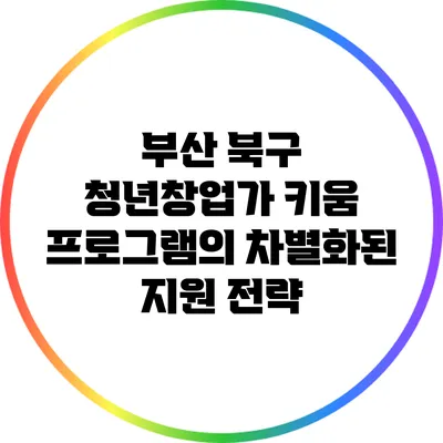 부산 북구 청년창업가 키움 프로그램의 차별화된 지원 전략