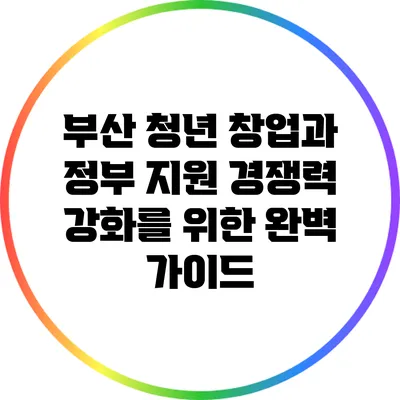 부산 청년 창업과 정부 지원: 경쟁력 강화를 위한 완벽 가이드