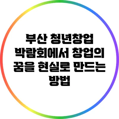 부산 청년창업 박람회에서 창업의 꿈을 현실로 만드는 방법