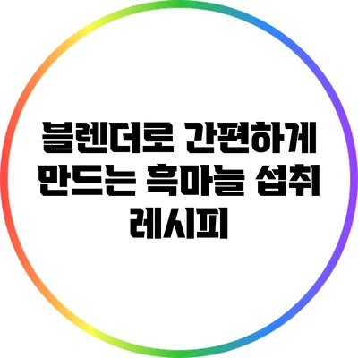 블렌더로 간편하게 만드는 흑마늘 섭취 레시피