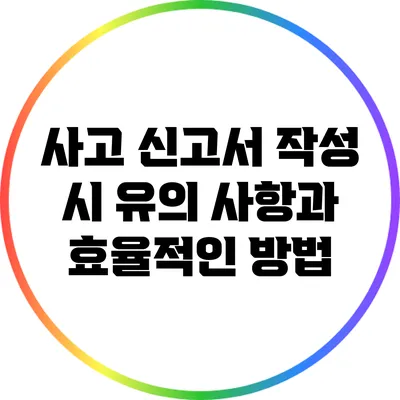 사고 신고서 작성 시 유의 사항과 효율적인 방법
