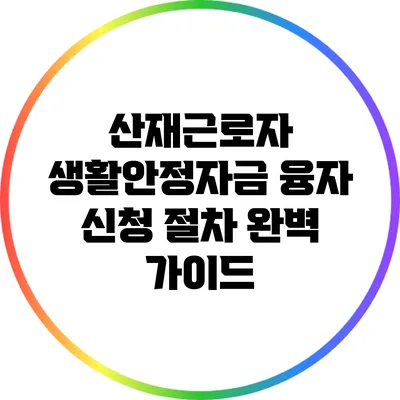 산재근로자 생활안정자금 융자 신청 절차 완벽 가이드