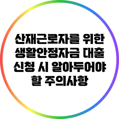 산재근로자를 위한 생활안정자금 대출 신청 시 알아두어야 할 주의사항