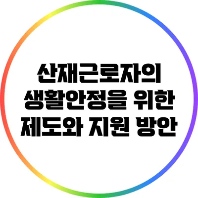 산재근로자의 생활안정을 위한 제도와 지원 방안