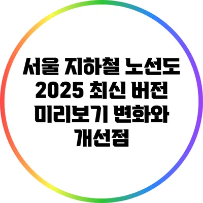 서울 지하철 노선도 2025 최신 버전 미리보기: 변화와 개선점