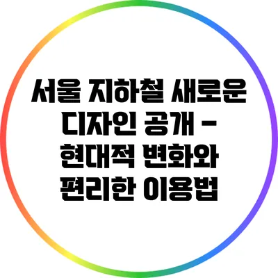 서울 지하철 새로운 디자인 공개 – 현대적 변화와 편리한 이용법