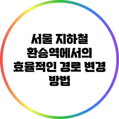 서울 지하철 환승역에서의 효율적인 경로 변경 방법