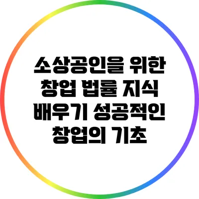 소상공인을 위한 창업 법률 지식 배우기: 성공적인 창업의 기초