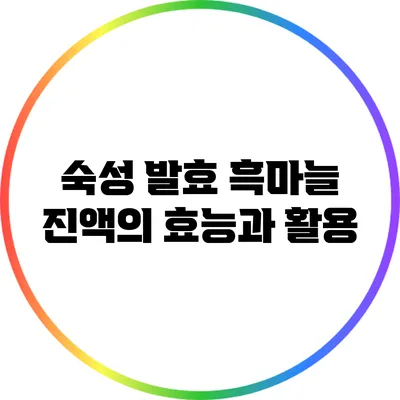 숙성 발효 흑마늘 진액의 효능과 활용
