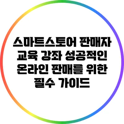 스마트스토어 판매자 교육 강좌: 성공적인 온라인 판매를 위한 필수 가이드