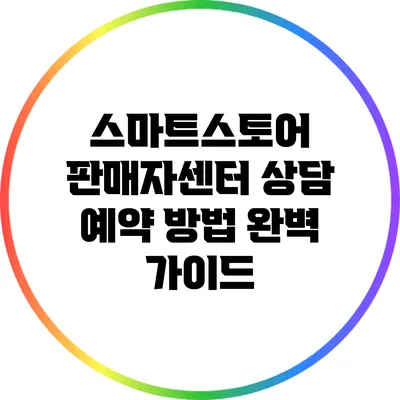 스마트스토어 판매자센터 상담 예약 방법 완벽 가이드