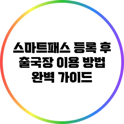 스마트패스 등록 후 출국장 이용 방법: 완벽 가이드