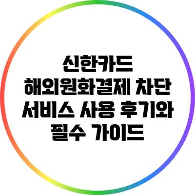 신한카드 해외원화결제 차단 서비스 사용 후기와 필수 가이드