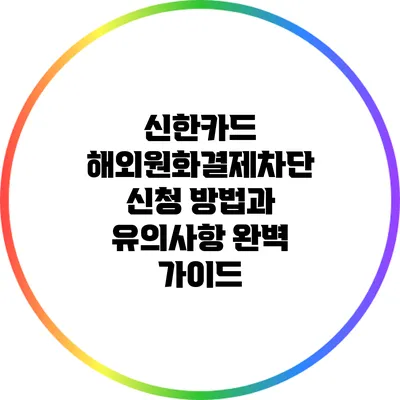 신한카드 해외원화결제차단 신청 방법과 유의사항 완벽 가이드