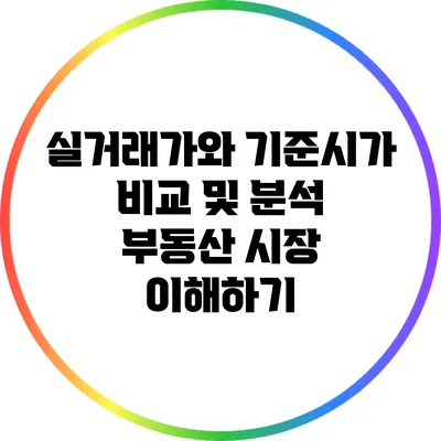 실거래가와 기준시가 비교 및 분석: 부동산 시장 이해하기