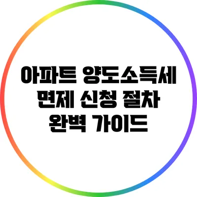 아파트 양도소득세 면제 신청 절차 완벽 가이드