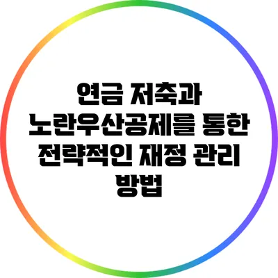 연금 저축과 노란우산공제를 통한 전략적인 재정 관리 방법