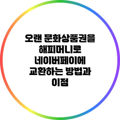 오랜 문화상품권을 해피머니로 네이버페이에 교환하는 방법과 이점
