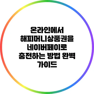 온라인에서 해피머니상품권을 네이버페이로 충전하는 방법 완벽 가이드