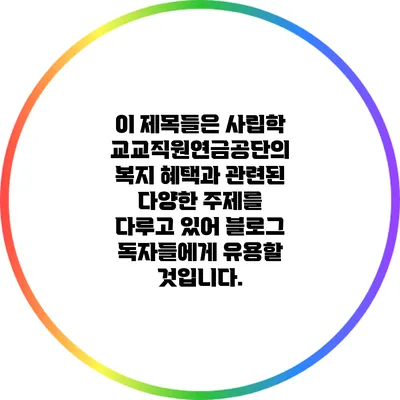 이 제목들은 사립학교교직원연금공단의 복지 혜택과 관련된 다양한 주제를 다루고 있어 블로그 독자들에게 유용할 것입니다.