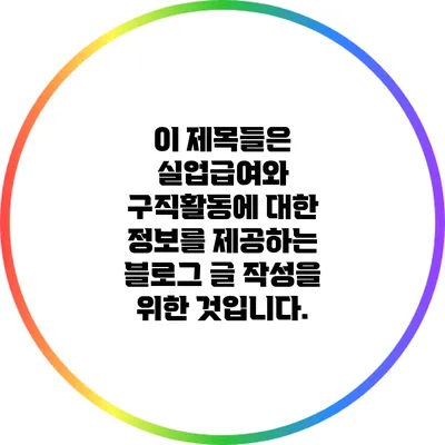 이 제목들은 실업급여와 구직활동에 대한 정보를 제공하는 블로그 글 작성을 위한 것입니다.