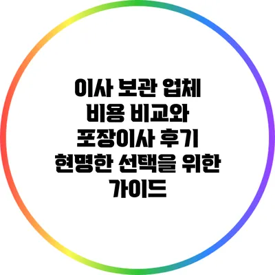 이사 보관 업체 비용 비교와 포장이사 후기: 현명한 선택을 위한 가이드