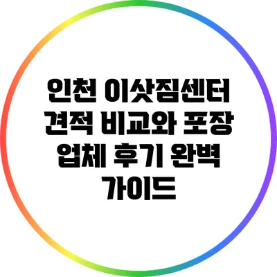 인천 이삿짐센터 견적 비교와 포장 업체 후기 완벽 가이드