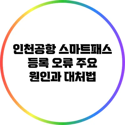 인천공항 스마트패스 등록 오류: 주요 원인과 대처법