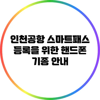 인천공항 스마트패스 등록을 위한 핸드폰 기종 안내