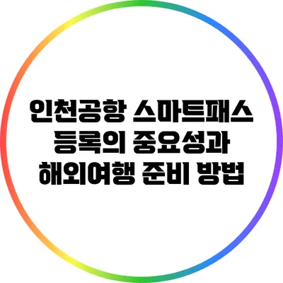 인천공항 스마트패스 등록의 중요성과 해외여행 준비 방법