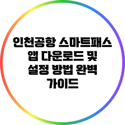 인천공항 스마트패스 앱 다운로드 및 설정 방법 완벽 가이드