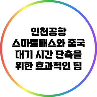 인천공항 스마트패스와 출국 대기 시간 단축을 위한 효과적인 팁