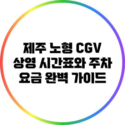 제주 노형 CGV 상영 시간표와 주차 요금 완벽 가이드