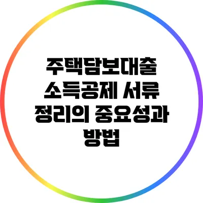 주택담보대출 소득공제 서류 정리의 중요성과 방법