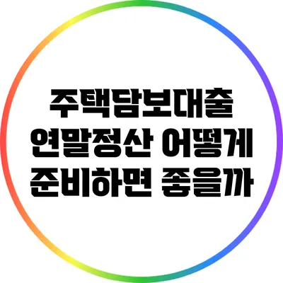 주택담보대출 연말정산: 어떻게 준비하면 좋을까?