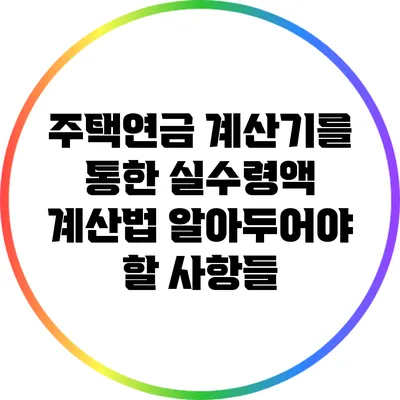 주택연금 계산기를 통한 실수령액 계산법: 알아두어야 할 사항들