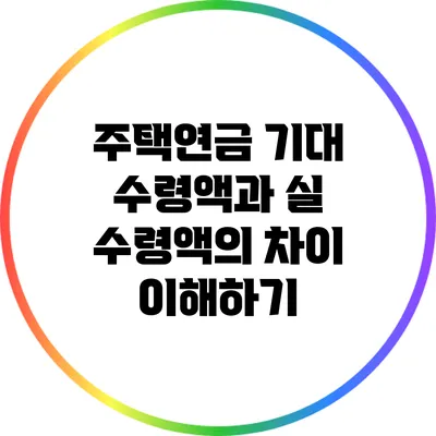 주택연금: 기대 수령액과 실 수령액의 차이 이해하기
