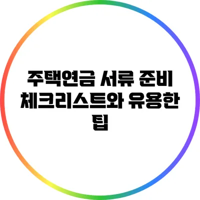 주택연금 서류 준비: 체크리스트와 유용한 팁