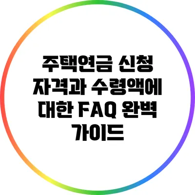 주택연금 신청 자격과 수령액에 대한 FAQ 완벽 가이드