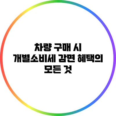 차량 구매 시 개별소비세 감면 혜택의 모든 것