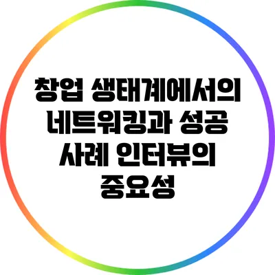 창업 생태계에서의 네트워킹과 성공 사례 인터뷰의 중요성