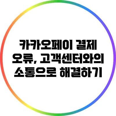 카카오페이 결제 오류, 고객센터와의 소통으로 해결하기