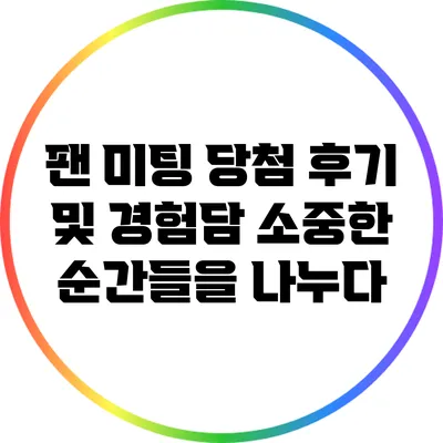 팬 미팅 당첨 후기 및 경험담: 소중한 순간들을 나누다