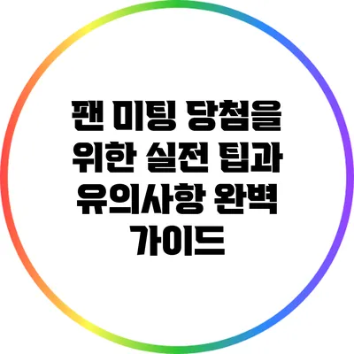 팬 미팅 당첨을 위한 실전 팁과 유의사항 완벽 가이드